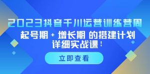 2023抖音千川运营训练营，起号期+增长期 的搭建计划详细实战课-星河网创