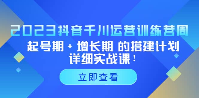 2023抖音千川运营训练营，起号期+增长期 的搭建计划详细实战课-星河网创
