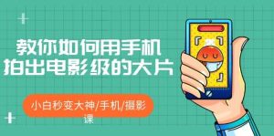 教你如何用手机拍出电影级的大片，小白秒变大神/手机/摄影课-星河网创
