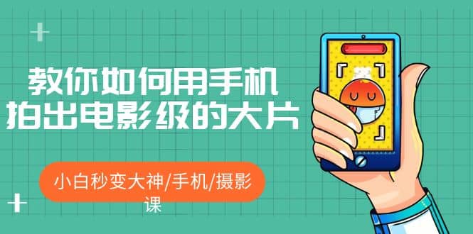教你如何用手机拍出电影级的大片，小白秒变大神/手机/摄影课-星河网创