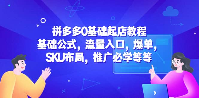 拼多多0基础起店教程：基础公式，流量入口，爆单，SKU布局，推广必学等等-星河网创