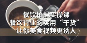 餐饮拍摄实操课：餐饮行业的实用“干货”让你美食视频更诱人-星河网创