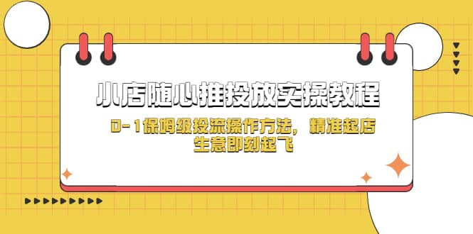 小店随心推投放实操教程，0-1保姆级投流操作方法，精准起店，生意即刻起飞-星河网创