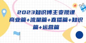 2023知识博主变现实战进阶课：商业篇+流量篇+直播篇+知识篇+运营篇-星河网创