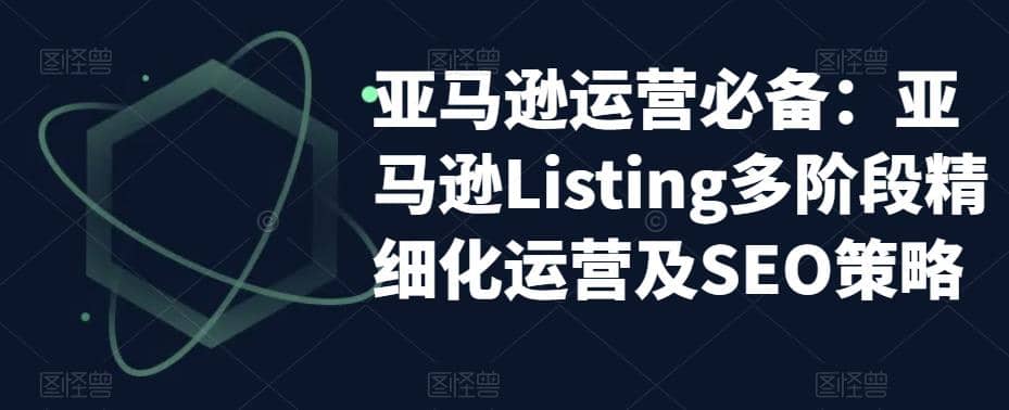 亚马逊2023运营实操:亚马逊Listing多阶段/精细化运营及SEO策略-星河网创