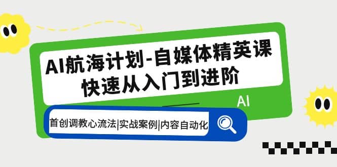 AI航海计划-自媒体精英课 入门到进阶 首创调教心流法|实战案例|内容自动化-星河网创