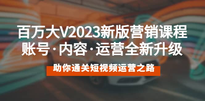 百万大V2023新版营销课 账号·内容·运营全新升级 通关短视频运营之路-星河网创