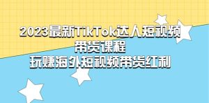 2023最新TikTok·达人短视频带货课程，玩赚海外短视频带货·红利-星河网创