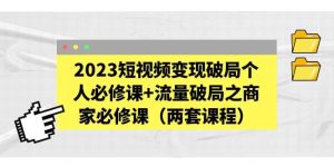 2023短视频变现破局个人必修课+流量破局之商家必修课（两套课程）-星河网创