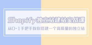 Shopify独立站/建站实战课，从0-1手把手教你搭建一个高质量的独立站-星河网创