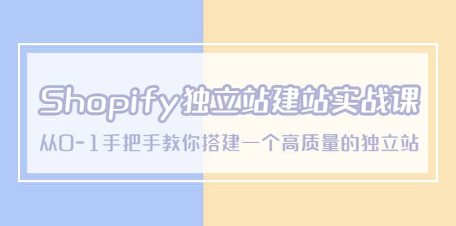 Shopify独立站/建站实战课，从0-1手把手教你搭建一个高质量的独立站-星河网创