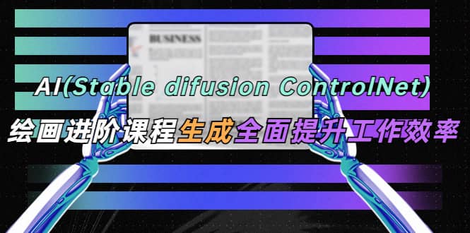 AI（stable difusion ControlNet）绘画进阶课程 办公场景 全面提升工作效率-星河网创