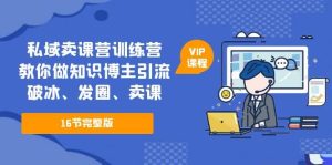 私域卖课营训练营：教你做知识博主引流、破冰、发圈、卖课（16节课完整版）-星河网创