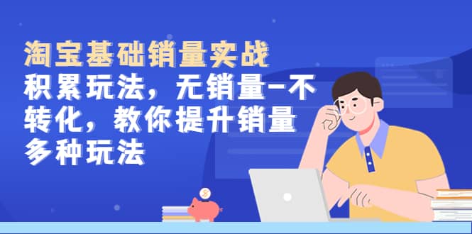 淘宝基础销量实战-积累玩法，无销量-不转化，教你提升销量多种玩法-星河网创