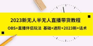 2023新无人半无人直播带货教程，OBS+直播伴侣玩法 基础+进阶+2023新+话术-星河网创