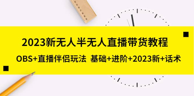 2023新无人半无人直播带货教程，OBS+直播伴侣玩法 基础+进阶+2023新+话术-星河网创
