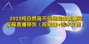 2023纯自然流不亏品起盘直播间，实操直播带货（视频课+话术文档）-星河网创