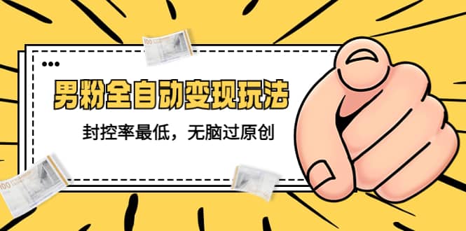 价值1980的男粉全自动变现玩法，封控率最低，无脑过原创-星河网创