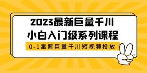2023最新巨量千川小白入门级系列课程，从0-1掌握巨量千川短视频投放-星河网创