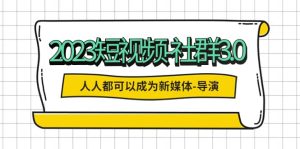 2023短视频-社群3.0,人人都可以成为新媒体-导演 (包含内部社群直播课全套)-星河网创