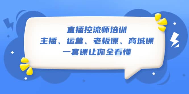 直播·控流师培训：主播、运营、老板课、商城课，一套课让你全看懂-星河网创