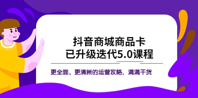 抖音商城商品卡·已升级迭代5.0课程：更全面、更清晰的运营攻略，满满干货-星河网创