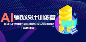 AI辅助设计训练营：基础入门与初步应用课程+深入实战课程（两套课程）-星河网创