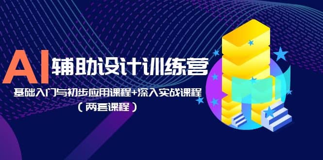 AI辅助设计训练营：基础入门与初步应用课程+深入实战课程（两套课程）-星河网创