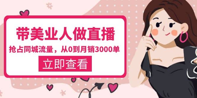 带美业人-做直播，抢占同城流量，打造门店盈利闭环系统 从0到月销3000单-星河网创