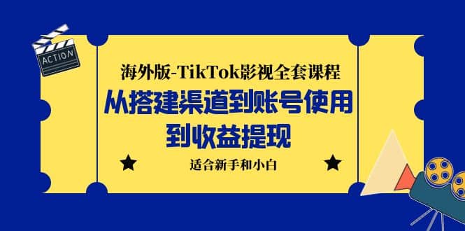 海外版-TikTok影视全套课程：从搭建渠道到账号使用到收益提现 小白可操作-星河网创