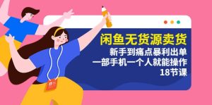闲鱼无货源卖货：新手到痛点暴利出单，一部手机一个人就能操作（18节课）-星河网创