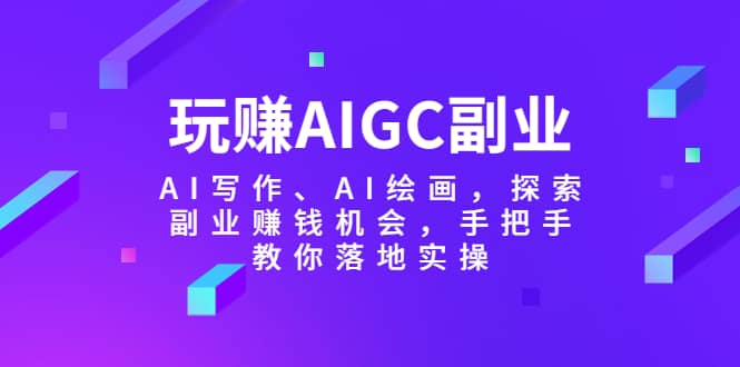 玩赚AIGC副业-AI写作、AI绘画，探索副业赚钱机会，手把手教你落地实操-星河网创