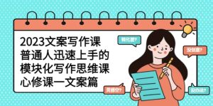 2023文案写作课，普通人迅速上手的，模块化写作思维课（心修课一文案篇）-星河网创