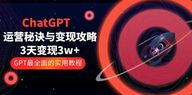 ChatGPT运营-秘诀与变现攻略：3天变现1w+ GPT最全面的实用教程（100节课）-星河网创
