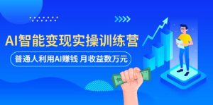 AI智能变现实操训练营:普通人利用AI赚钱 月收益数万元(全套课程+文档)-星河网创