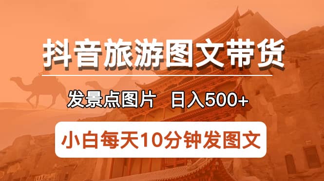 抖音旅游图文带货项目,每天半小时发景点图片日入500+长期稳定项目-星河网创