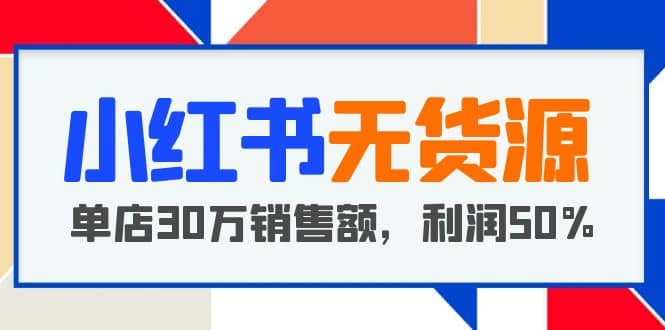 小红书无货源项目:从0-1从开店到爆单,单店30万销售额,利润50%,干货分享-星河网创