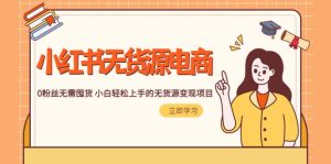 2023小红书·无货源电商1.0，0粉丝无需囤货 小白轻松上手的无货源变现项目-星河网创