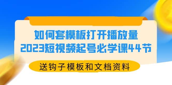 如何套模板打开播放量，2023短视频起号必学课44节（送钩子模板和文档资料）-星河网创
