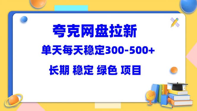 夸克网盘拉新项目：单天稳定300-500＋长期 稳定 绿色（教程+资料素材）-星河网创