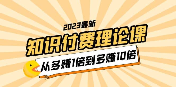 2023知识付费理论课，从多赚1倍到多赚10倍（10节视频课）-星河网创