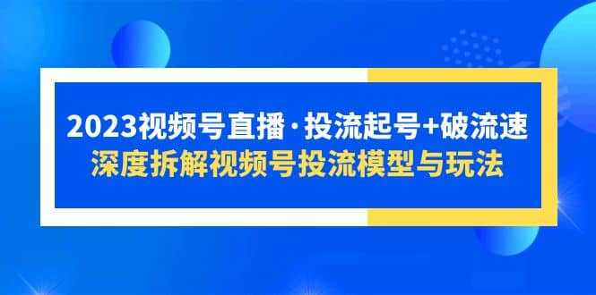 2023视频号直播·投流起号+破流速，深度拆解视频号投流模型与玩法-星河网创