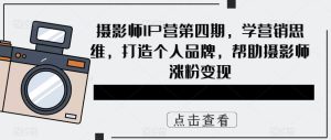 摄影师IP营第4期，学营销思维，打造个人品牌，帮助摄影师涨粉变现-星河网创