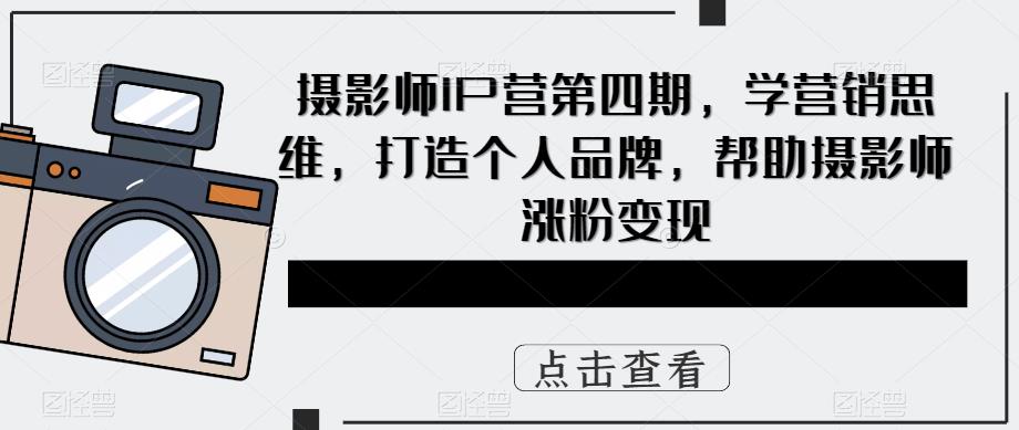 摄影师IP营第4期,学营销思维,打造个人品牌,帮助摄影师涨粉变现-星河网创
