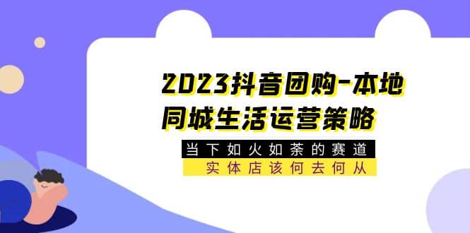 2023抖音团购-本地同城生活运营策略 当下如火如荼的赛道·实体店该何去何从-星河网创