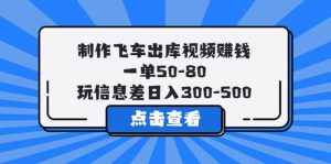 制作飞车出库视频赚钱，一单50-80，玩信息差日入300-500-星河网创