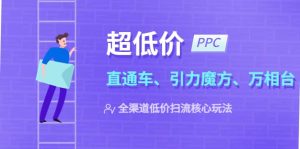 2023超低价·ppc—“直通车、引力魔方、万相台”全渠道·低价扫流核心玩法-星河网创