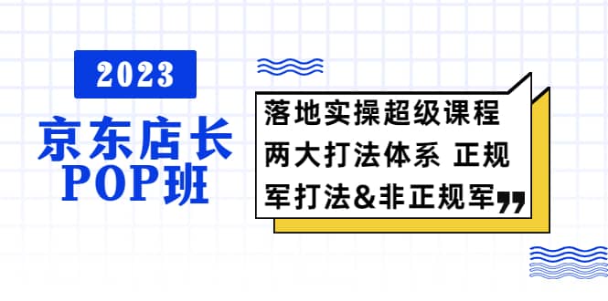 2023京东店长·POP班 落地实操超级课程 两大打法体系 正规军&非正规军-星河网创