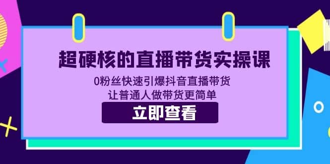 超硬核的直播带货实操课 0粉丝快速引爆抖音直播带货 让普通人做带货更简单-星河网创