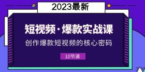 2023短视频·爆款实战课，创作·爆款短视频的核心·密码（10节视频课）-星河网创